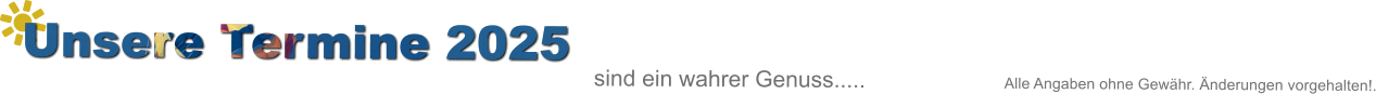 Unsere Termine 2025 sind ein wahrer Genuss.....				Alle Angaben ohne Gewhr. nderungen vorgehalten!.